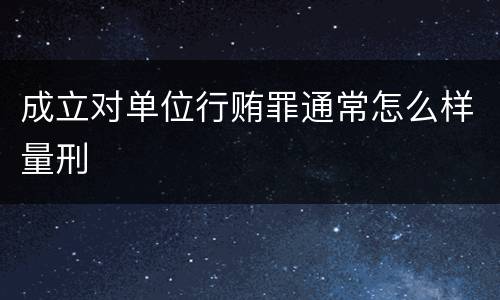 成立对单位行贿罪通常怎么样量刑