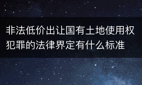 非法低价出让国有土地使用权犯罪的法律界定有什么标准