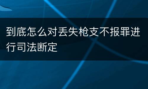 到底怎么对丢失枪支不报罪进行司法断定