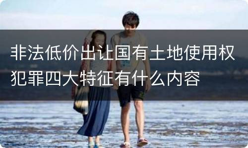 非法低价出让国有土地使用权犯罪四大特征有什么内容