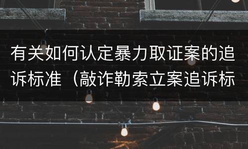 有关如何认定暴力取证案的追诉标准（敲诈勒索立案追诉标准）