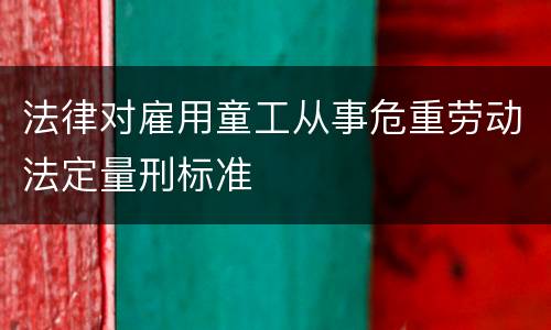 法律对雇用童工从事危重劳动法定量刑标准