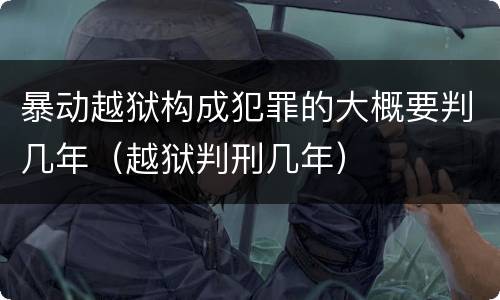 暴动越狱构成犯罪的大概要判几年（越狱判刑几年）