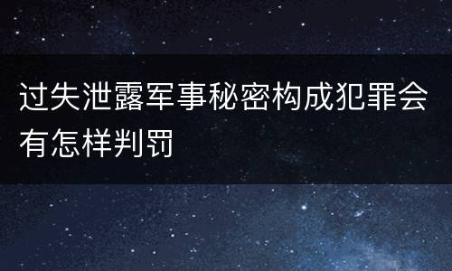 过失泄露军事秘密构成犯罪会有怎样判罚
