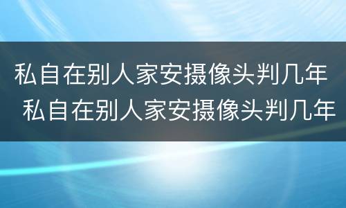 私自在别人家安摄像头判几年 私自在别人家安摄像头判几年刑罚
