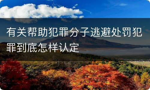 有关帮助犯罪分子逃避处罚犯罪到底怎样认定