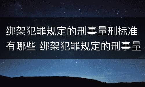 绑架犯罪规定的刑事量刑标准有哪些 绑架犯罪规定的刑事量刑标准有哪些内容