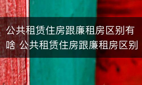 公共租赁住房跟廉租房区别有啥 公共租赁住房跟廉租房区别有啥不一样