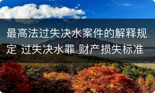 最高法过失决水案件的解释规定 过失决水罪 财产损失标准