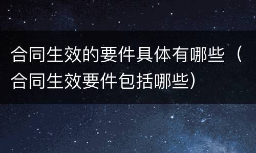 合同生效的要件具体有哪些（合同生效要件包括哪些）