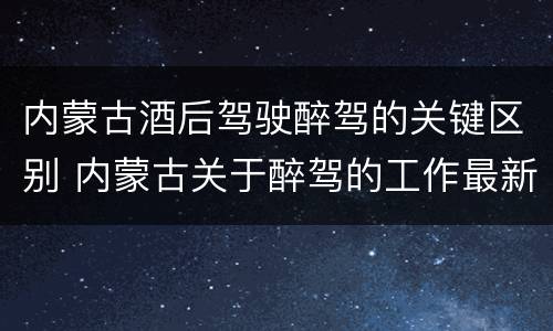 内蒙古酒后驾驶醉驾的关键区别 内蒙古关于醉驾的工作最新规定