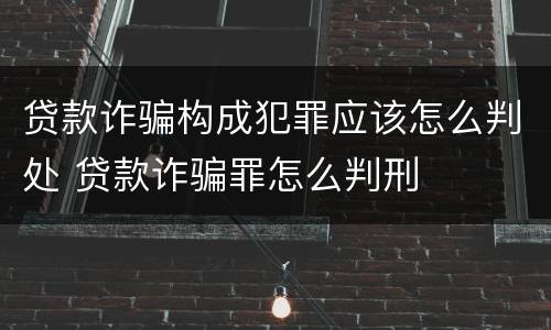 贷款诈骗构成犯罪应该怎么判处 贷款诈骗罪怎么判刑