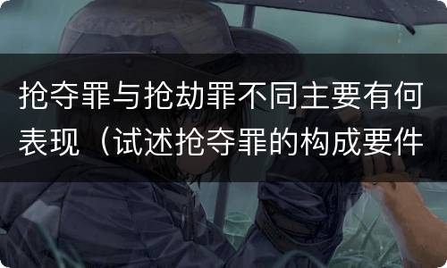 抢夺罪与抢劫罪不同主要有何表现（试述抢夺罪的构成要件以及与抢劫罪的区别）