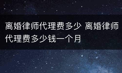 离婚律师代理费多少 离婚律师代理费多少钱一个月