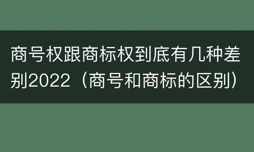 商号权跟商标权到底有几种差别2022（商号和商标的区别）