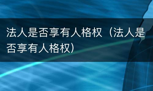 法人是否享有人格权（法人是否享有人格权）