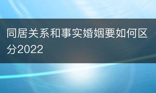 同居关系和事实婚姻要如何区分2022