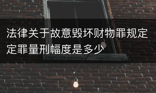 法律关于故意毁坏财物罪规定定罪量刑幅度是多少