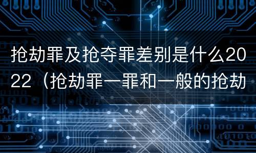 抢劫罪及抢夺罪差别是什么2022（抢劫罪一罪和一般的抢劫罪）