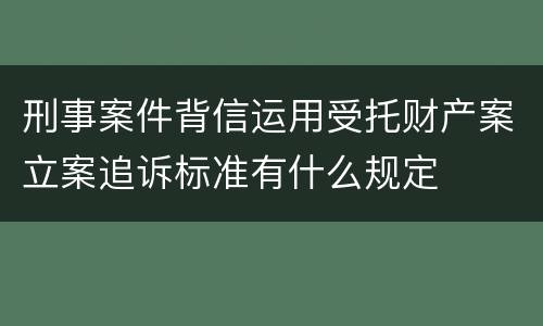 刑事案件背信运用受托财产案立案追诉标准有什么规定