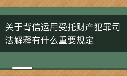 关于背信运用受托财产犯罪司法解释有什么重要规定