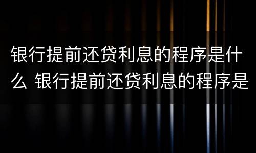银行提前还贷利息的程序是什么 银行提前还贷利息的程序是什么呢