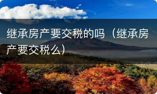 继承房产要交税的吗（继承房产要交税么）