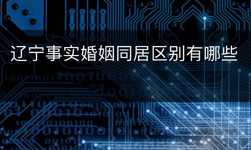 辽宁事实婚姻同居区别有哪些