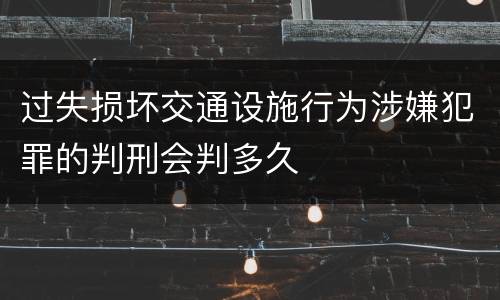 过失损坏交通设施行为涉嫌犯罪的判刑会判多久