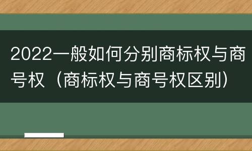 2022一般如何分别商标权与商号权（商标权与商号权区别）