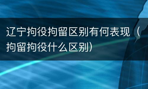 辽宁拘役拘留区别有何表现（拘留拘役什么区别）