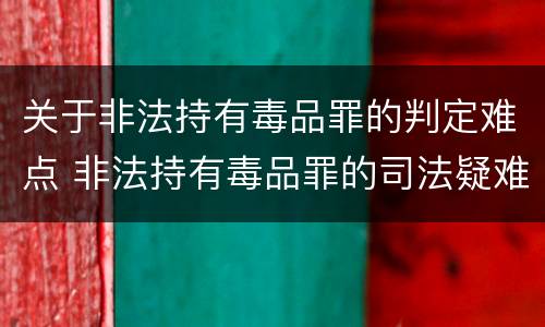 关于非法持有毒品罪的判定难点 非法持有毒品罪的司法疑难问题探析