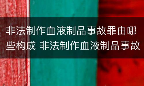 非法制作血液制品事故罪由哪些构成 非法制作血液制品事故罪由哪些构成