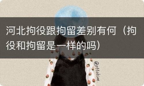 河北拘役跟拘留差别有何（拘役和拘留是一样的吗）