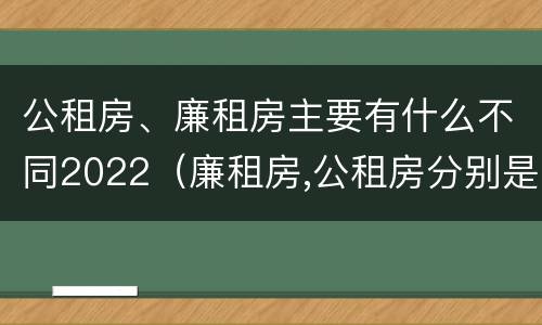 公租房、廉租房主要有什么不同2022（廉租房,公租房分别是什么意思?）