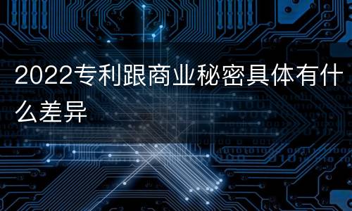2022专利跟商业秘密具体有什么差异