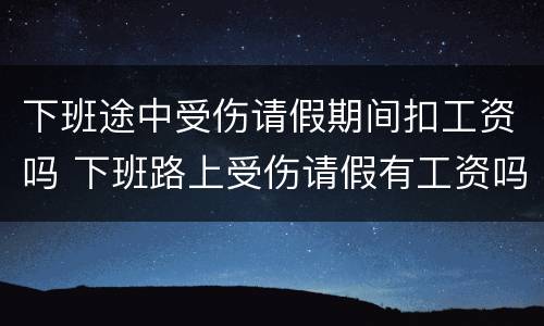 下班途中受伤请假期间扣工资吗 下班路上受伤请假有工资吗