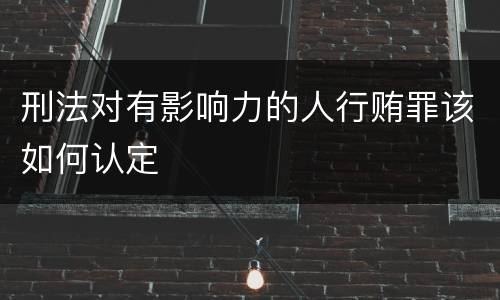 刑法对有影响力的人行贿罪该如何认定