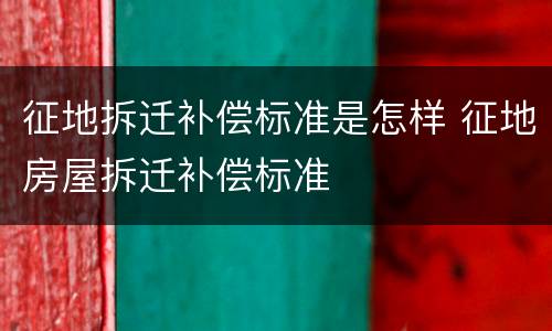 征地拆迁补偿标准是怎样 征地房屋拆迁补偿标准