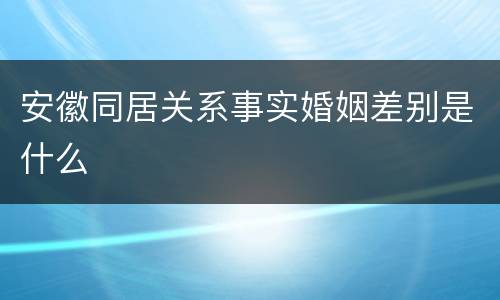安徽同居关系事实婚姻差别是什么