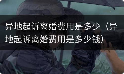 异地起诉离婚费用是多少（异地起诉离婚费用是多少钱）