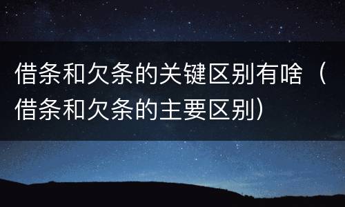 借条和欠条的关键区别有啥（借条和欠条的主要区别）