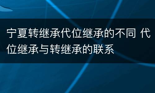 宁夏转继承代位继承的不同 代位继承与转继承的联系