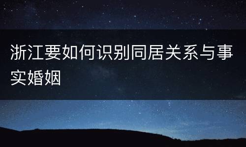 浙江要如何识别同居关系与事实婚姻