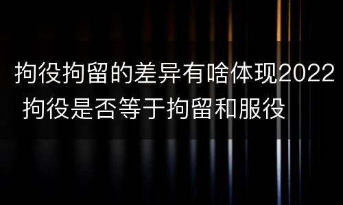 拘役拘留的差异有啥体现2022 拘役是否等于拘留和服役
