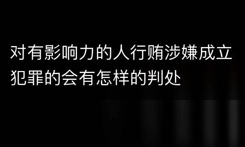 对有影响力的人行贿涉嫌成立犯罪的会有怎样的判处