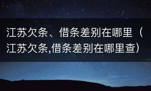 江苏欠条、借条差别在哪里（江苏欠条,借条差别在哪里查）