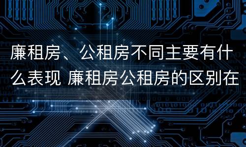 廉租房、公租房不同主要有什么表现 廉租房公租房的区别在哪里