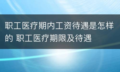 职工医疗期内工资待遇是怎样的 职工医疗期限及待遇