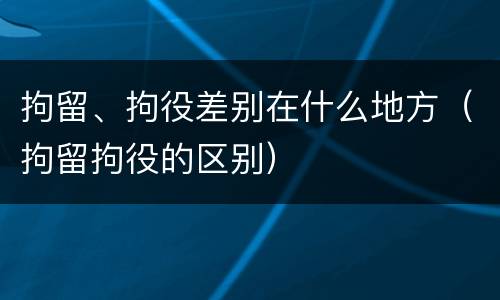 拘留、拘役差别在什么地方（拘留拘役的区别）